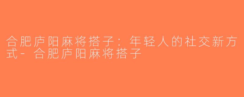 合肥庐阳麻将搭子：年轻人的社交新方式-合肥庐阳麻将搭子