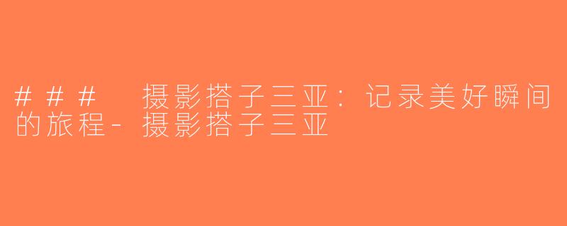 ### 摄影搭子三亚：记录美好瞬间的旅程-摄影搭子三亚