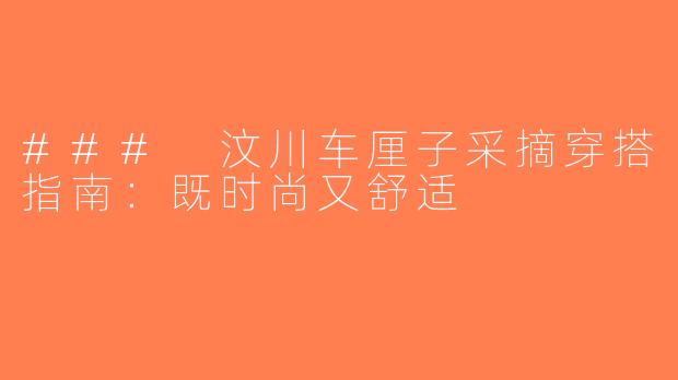 ### 汶川车厘子采摘穿搭指南：既时尚又舒适