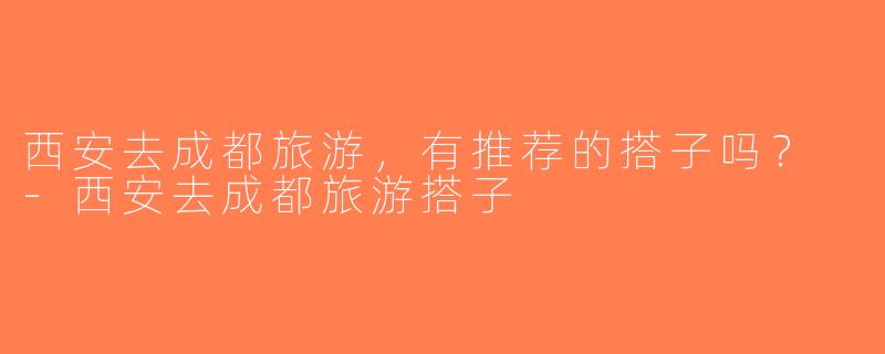 西安去成都旅游，有推荐的搭子吗？ -西安去成都旅游搭子