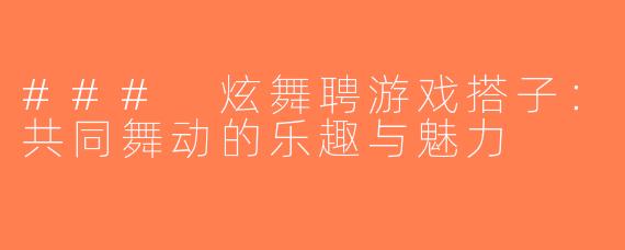 ### 炫舞聘游戏搭子：共同舞动的乐趣与魅力