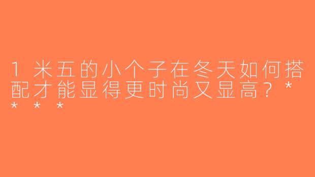 1米五的小个子在冬天如何搭配才能显得更时尚又显高？****