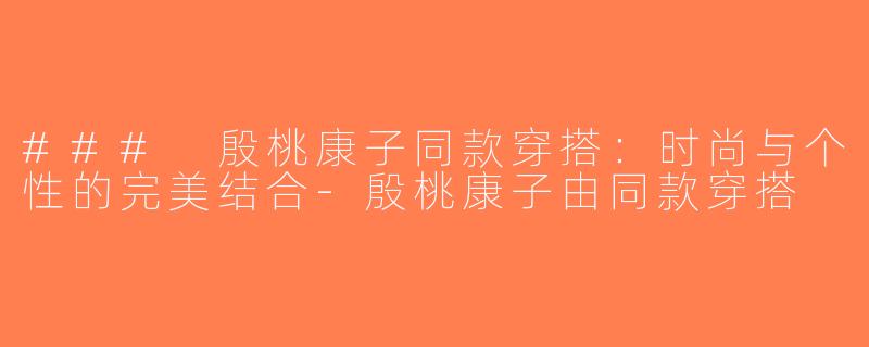### 殷桃康子同款穿搭：时尚与个性的完美结合-殷桃康子由同款穿搭