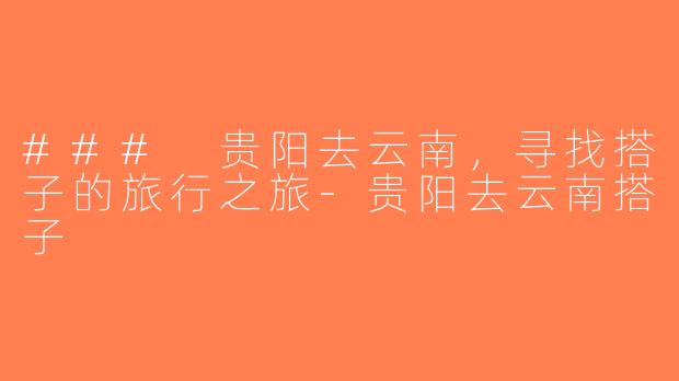 ### 贵阳去云南，寻找搭子的旅行之旅-贵阳去云南搭子