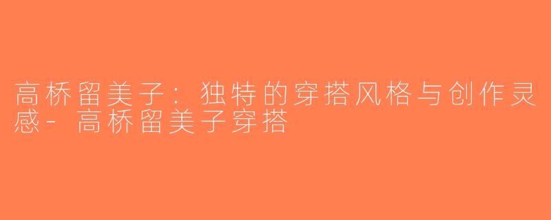 高桥留美子：独特的穿搭风格与创作灵感-高桥留美子穿搭