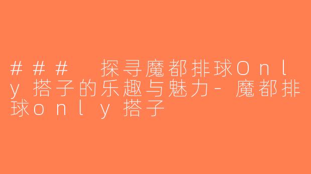 ### 探寻魔都排球Only搭子的乐趣与魅力-魔都排球only搭子