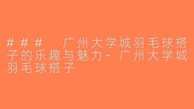 ### 广州大学城羽毛球搭子的乐趣与魅力-广州大学城羽毛球搭子