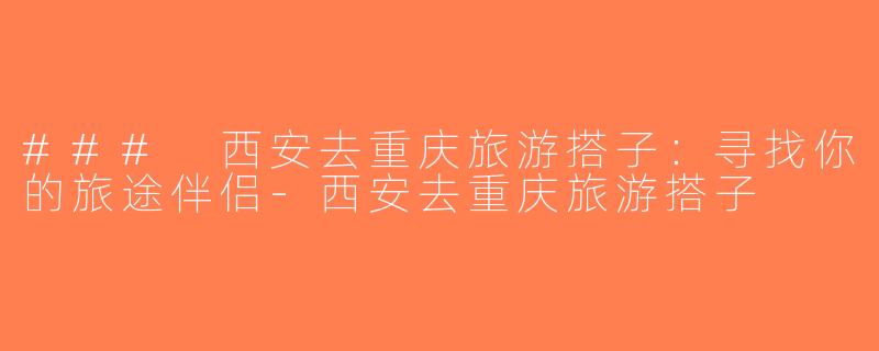 ### 西安去重庆旅游搭子：寻找你的旅途伴侣-西安去重庆旅游搭子