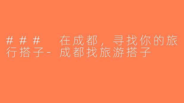 ### 在成都，寻找你的旅行搭子-成都找旅游搭子
