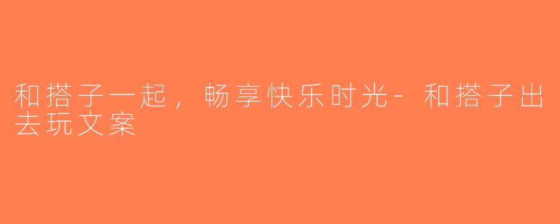 和搭子一起，畅享快乐时光-和搭子出去玩文案