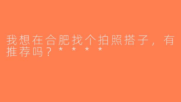 我想在合肥找个拍照搭子，有推荐吗？****