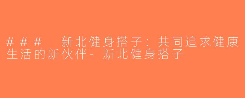 ### 新北健身搭子：共同追求健康生活的新伙伴-新北健身搭子
