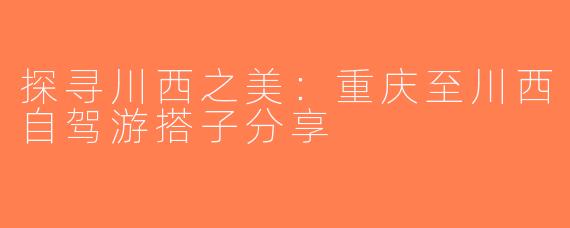 探寻川西之美：重庆至川西自驾游搭子分享