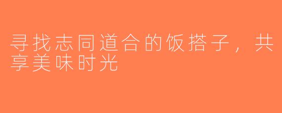 寻找志同道合的饭搭子，共享美味时光