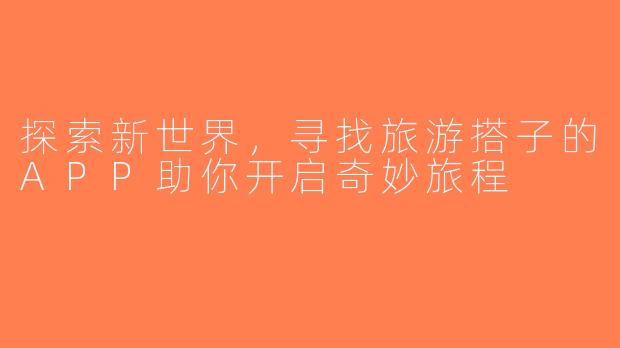 探索新世界，寻找旅游搭子的APP助你开启奇妙旅程