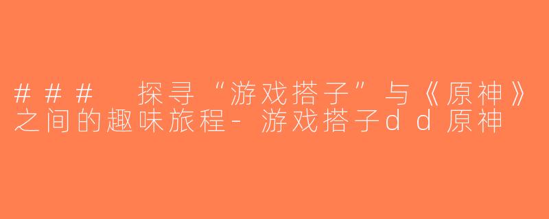 ### 探寻“游戏搭子”与《原神》之间的趣味旅程-游戏搭子dd原神