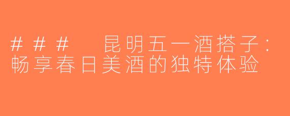 ### 昆明五一酒搭子：畅享春日美酒的独特体验