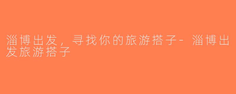 淄博出发，寻找你的旅游搭子-淄博出发旅游搭子