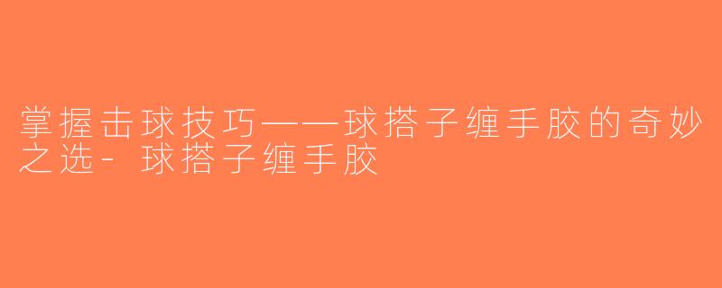 掌握击球技巧——球搭子缠手胶的奇妙之选-球搭子缠手胶