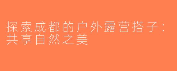 探索成都的户外露营搭子：共享自然之美