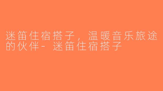 迷笛住宿搭子，温暖音乐旅途的伙伴-迷笛住宿搭子
