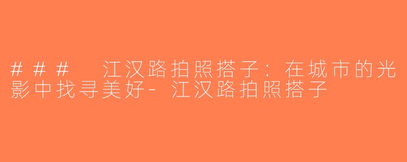 ### 江汉路拍照搭子：在城市的光影中找寻美好-江汉路拍照搭子