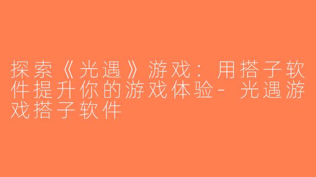 探索《光遇》游戏：用搭子软件提升你的游戏体验-光遇游戏搭子软件