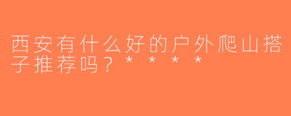 西安有什么好的户外爬山搭子推荐吗？****