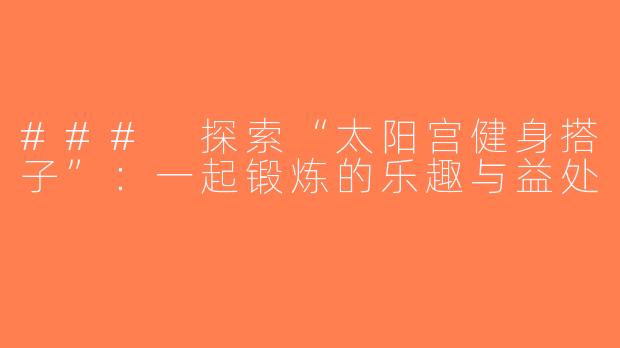 ### 探索“太阳宫健身搭子”：一起锻炼的乐趣与益处