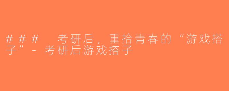 ### 考研后，重拾青春的“游戏搭子”-考研后游戏搭子