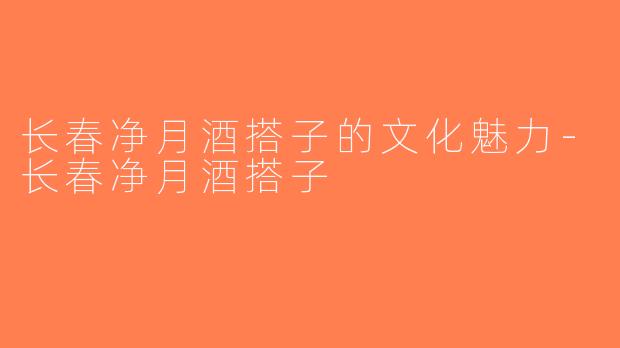 长春净月酒搭子的文化魅力-长春净月酒搭子