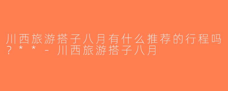 川西旅游搭子八月有什么推荐的行程吗？**-川西旅游搭子八月
