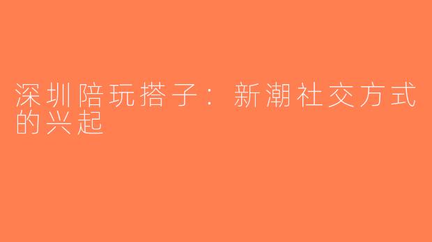 深圳陪玩搭子：新潮社交方式的兴起
