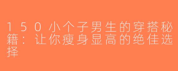 150小个子男生的穿搭秘籍：让你瘦身显高的绝佳选择