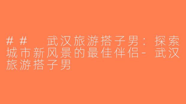 ## 武汉旅游搭子男：探索城市新风景的最佳伴侣-武汉旅游搭子男