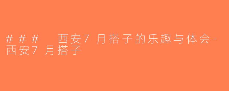 ### 西安7月搭子的乐趣与体会-西安7月搭子