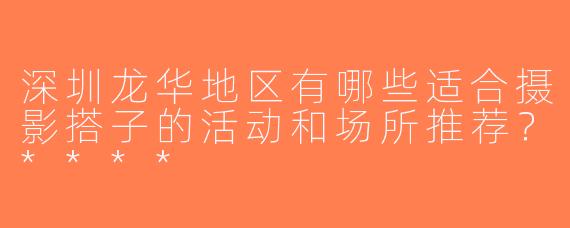 深圳龙华地区有哪些适合摄影搭子的活动和场所推荐？****