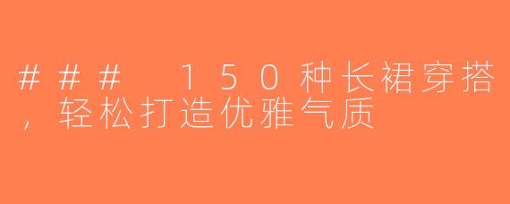 ### 150种长裙穿搭，轻松打造优雅气质