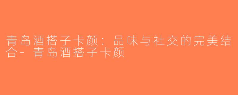 青岛酒搭子卡颜：品味与社交的完美结合-青岛酒搭子卡颜
