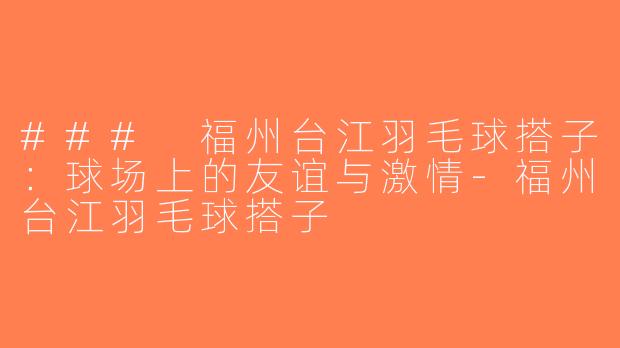 ### 福州台江羽毛球搭子：球场上的友谊与激情-福州台江羽毛球搭子