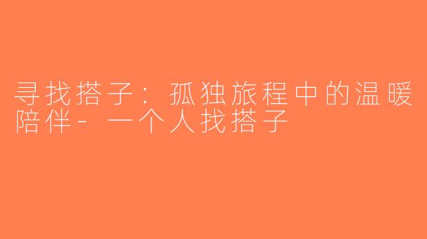 寻找搭子：孤独旅程中的温暖陪伴-一个人找搭子