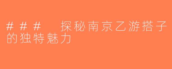 ### 探秘南京乙游搭子的独特魅力