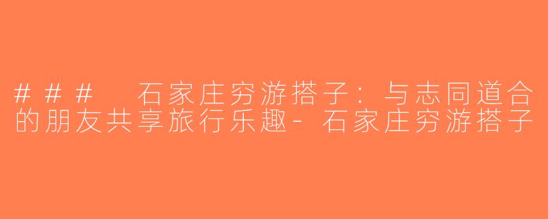 ### 石家庄穷游搭子：与志同道合的朋友共享旅行乐趣-石家庄穷游搭子