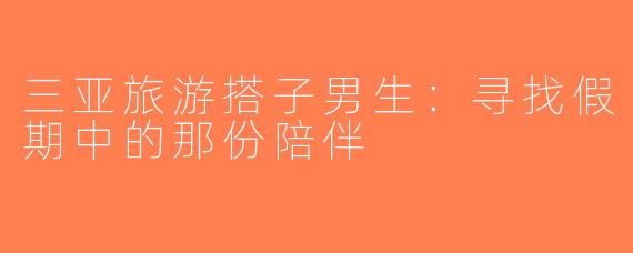 三亚旅游搭子男生：寻找假期中的那份陪伴