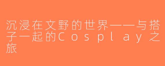 沉浸在文野的世界——与搭子一起的Cosplay之旅