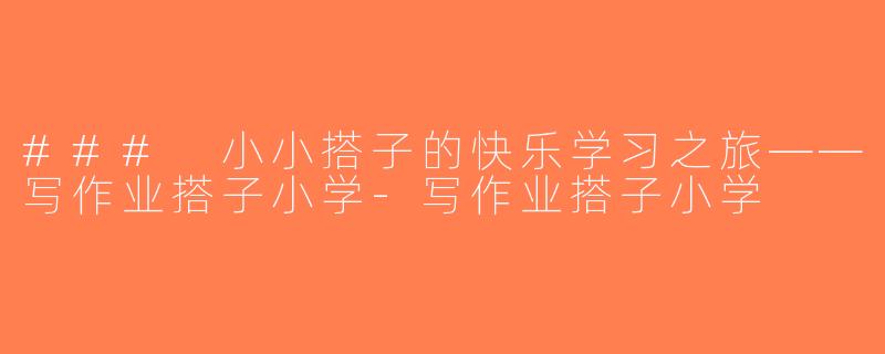 ### 小小搭子的快乐学习之旅——写作业搭子小学-写作业搭子小学