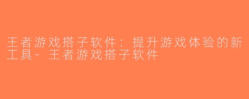 王者游戏搭子软件：提升游戏体验的新工具-王者游戏搭子软件