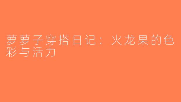 萝萝子穿搭日记：火龙果的色彩与活力