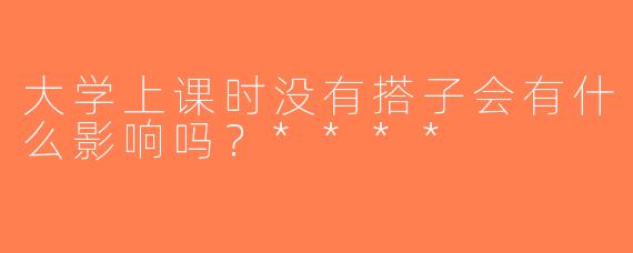 大学上课时没有搭子会有什么影响吗？****