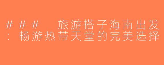 ### 旅游搭子海南出发：畅游热带天堂的完美选择